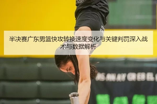 半决赛广东男篮快攻转换速度变化与关键判罚深入战术与数据解析