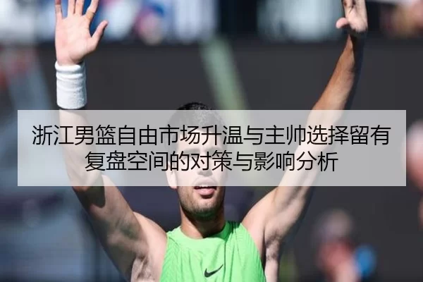 浙江男篮自由市场升温与主帅选择留有复盘空间的对策与影响分析（Kaiyun）